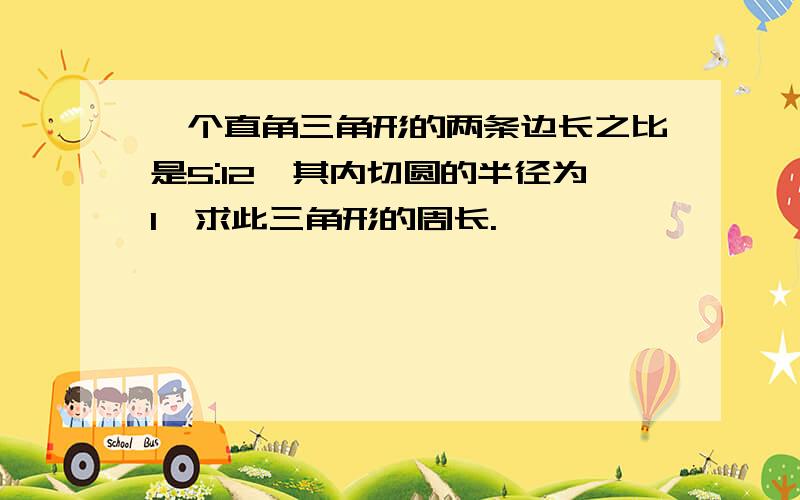 一个直角三角形的两条边长之比是5:12,其内切圆的半径为1,求此三角形的周长.