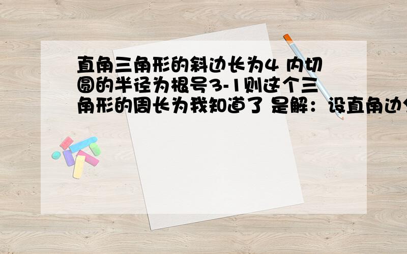 直角三角形的斜边长为4 内切圆的半径为根号3-1则这个三角形的周长为我知道了 是解：设直角边分别为a，b．根据题意有，-1=，所以a+b=+2，因此三角形的周长=+2+4=+6．故填6+．