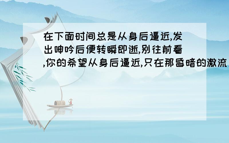 在下面时间总是从身后逼近,发出呻吟后便转瞬即逝,别往前看,你的希望从身后逼近,只在那昏暗的激流之中才会存在