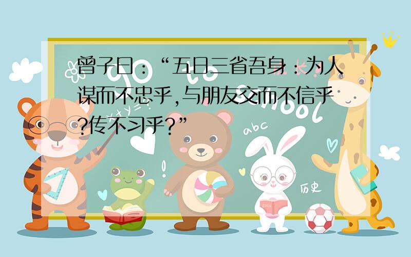 曾子曰：“五日三省吾身：为人谋而不忠乎,与朋友交而不信乎?传不习乎?”