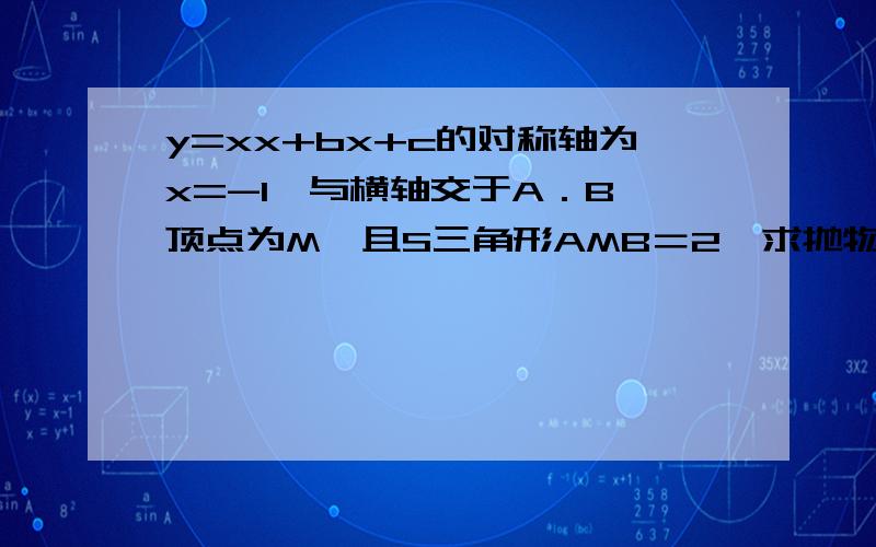 y=xx+bx+c的对称轴为x=-1,与横轴交于A．B,顶点为M,且S三角形AMB＝2,求抛物线的解析式?