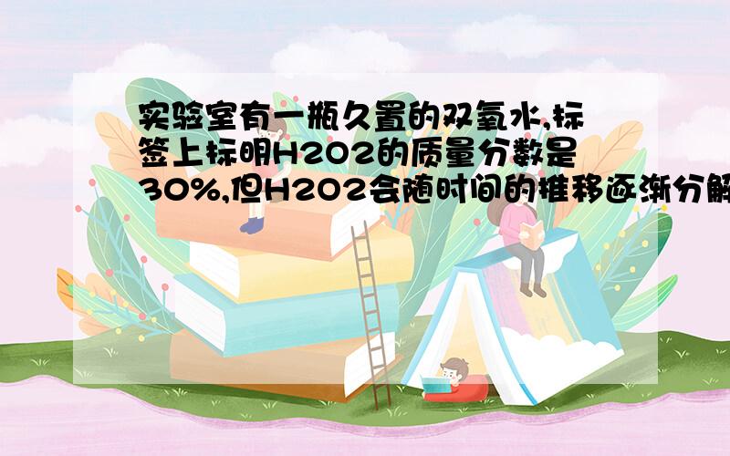 实验室有一瓶久置的双氧水,标签上标明H2O2的质量分数是30%,但H2O2会随时间的推移逐渐分解减少.取其中的100克双氧水加热,充分反应,冷却后称得剩余液体质量为92克.请根据以上数据确定该瓶双