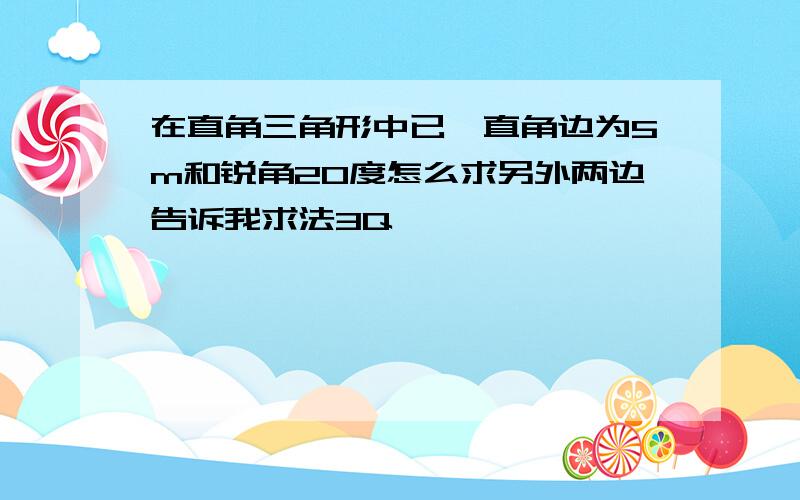 在直角三角形中已一直角边为5m和锐角20度怎么求另外两边告诉我求法3Q