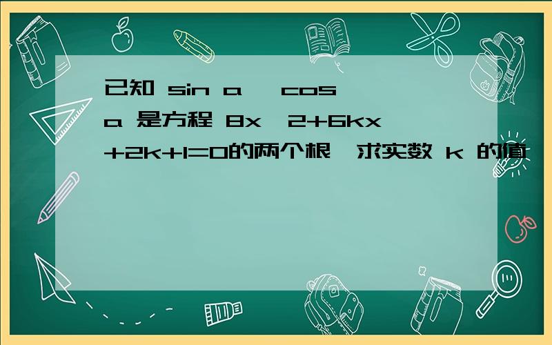 已知 sin a ,cos a 是方程 8x^2+6kx+2k+1=0的两个根,求实数 k 的值