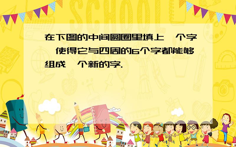 在下图的中间圆圈里填上一个字,使得它与四周的6个字都能够组成一个新的字.