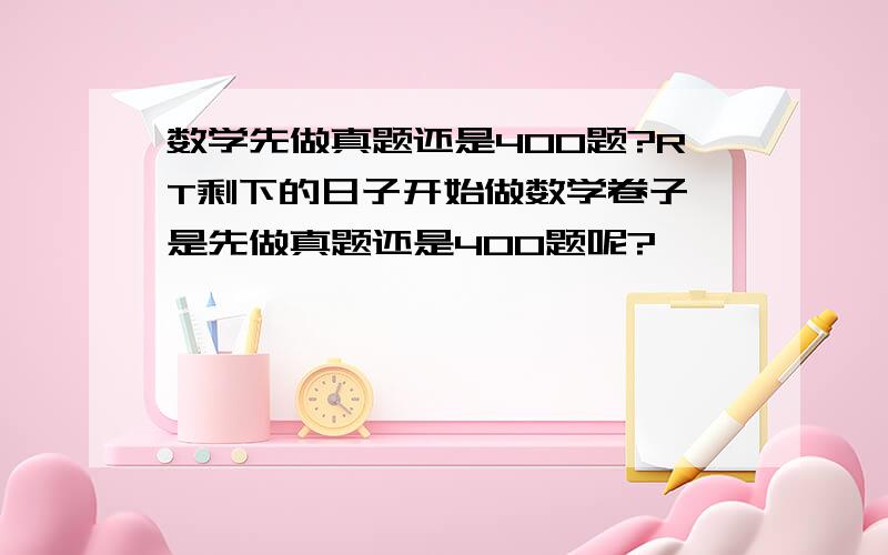 数学先做真题还是400题?RT剩下的日子开始做数学卷子,是先做真题还是400题呢?