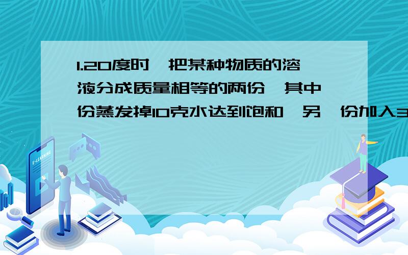 1.20度时,把某种物质的溶液分成质量相等的两份,其中一份蒸发掉10克水达到饱和,另一份加入3.5克溶质达到饱和,则20度时,该溶质的溶解度为多少?2.t度时,将一定量A的不饱和溶液分成三等分,分