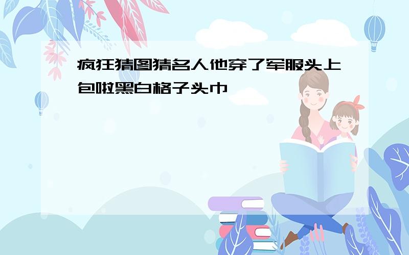 疯狂猜图猜名人他穿了军服头上包啦黑白格子头巾