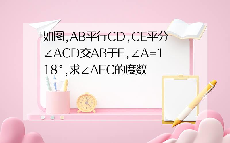 如图,AB平行CD,CE平分∠ACD交AB于E,∠A=118°,求∠AEC的度数