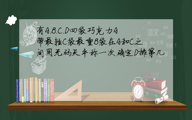 有A.B.C.D四袋巧克力A带最轻C袋最重B袋在A和C之间用无码天平称一次确定D排第几