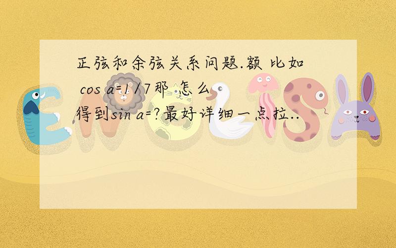 正弦和余弦关系问题.额 比如 cos a=1/7那 怎么得到sin a=?最好详细一点拉..