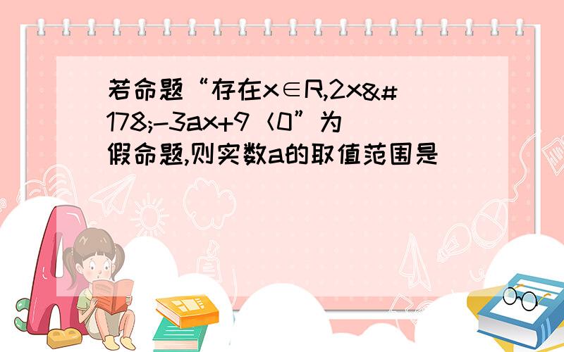 若命题“存在x∈R,2x²-3ax+9＜0”为假命题,则实数a的取值范围是