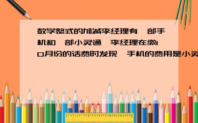 数学整式的加减李经理有一部手机和一部小灵通,李经理在缴10月份的话费时发现,手机的费用是小灵通的1.8倍；为了近控制、减少话费支出,李经理决定用采取一定措施,预计11月份手机的费用