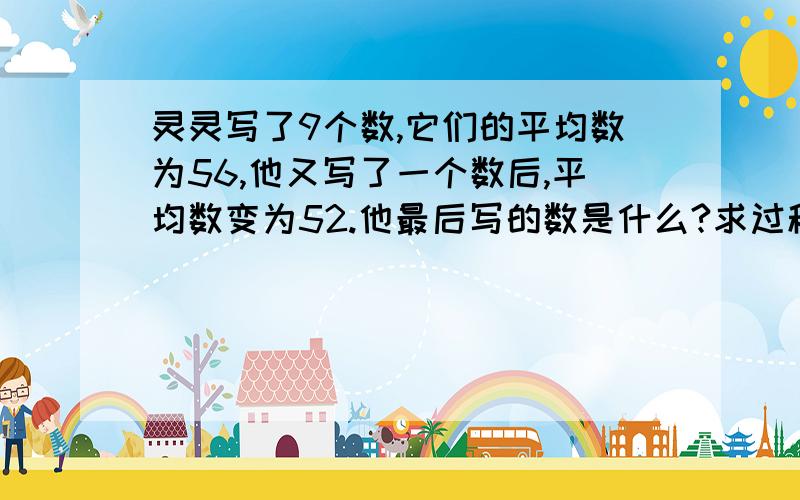 灵灵写了9个数,它们的平均数为56,他又写了一个数后,平均数变为52.他最后写的数是什么?求过程?