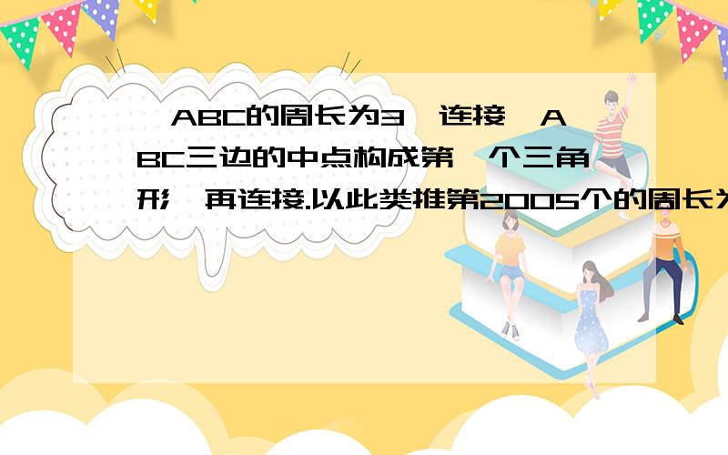 △ABC的周长为3,连接△ABC三边的中点构成第一个三角形,再连接.以此类推第2005个的周长为