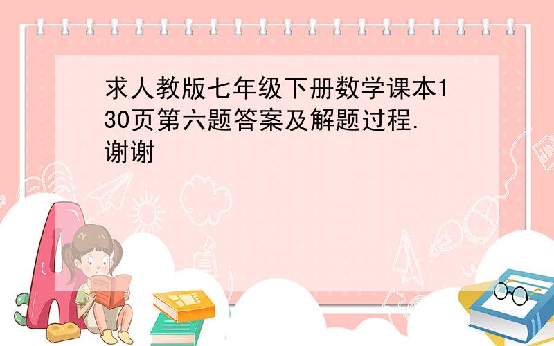 求人教版七年级下册数学课本130页第六题答案及解题过程.谢谢