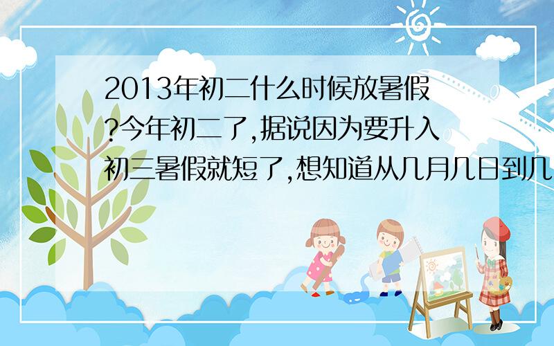 2013年初二什么时候放暑假?今年初二了,据说因为要升入初三暑假就短了,想知道从几月几日到几月几日放假,