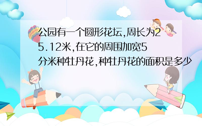 公园有一个圆形花坛,周长为25.12米,在它的周围加宽5分米种牡丹花,种牡丹花的面积是多少