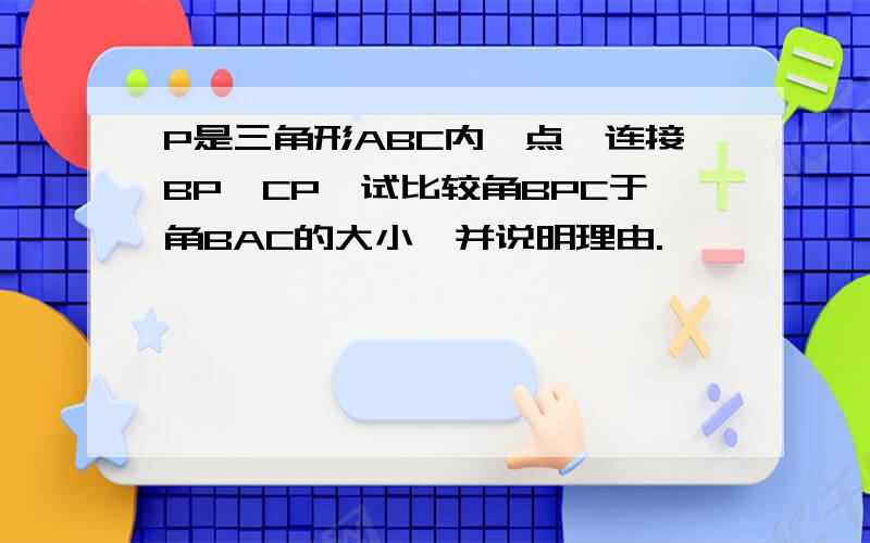 P是三角形ABC内一点,连接BP,CP,试比较角BPC于角BAC的大小,并说明理由.