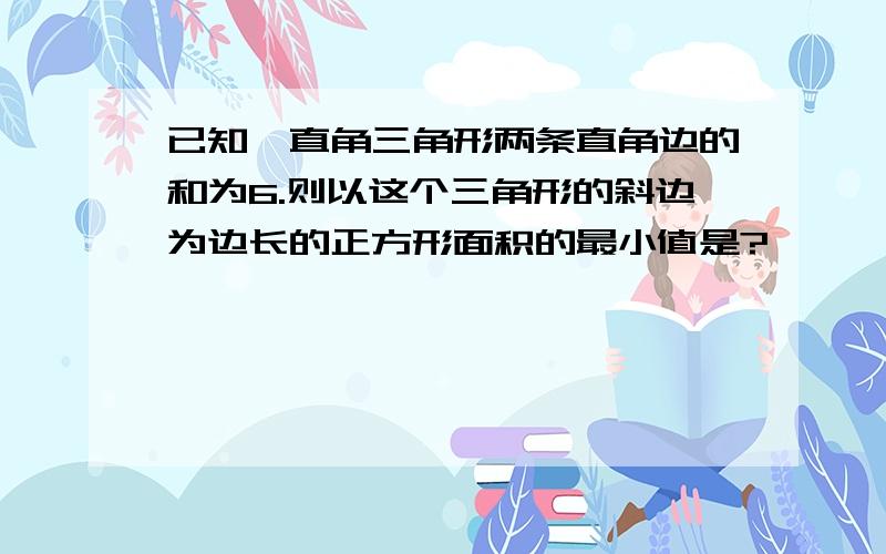 已知一直角三角形两条直角边的和为6.则以这个三角形的斜边为边长的正方形面积的最小值是?