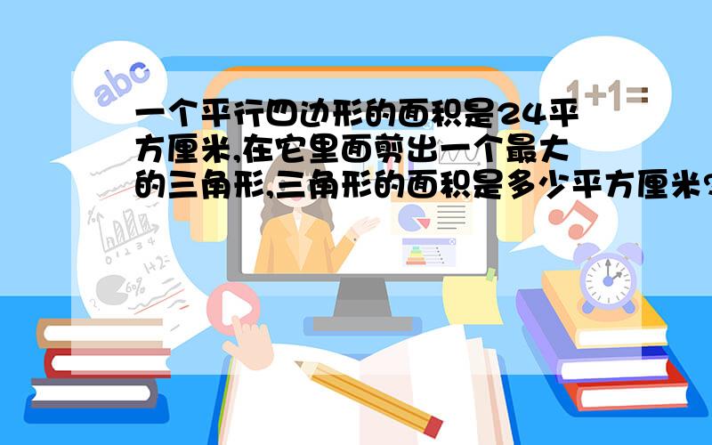 一个平行四边形的面积是24平方厘米,在它里面剪出一个最大的三角形,三角形的面积是多少平方厘米?我今天遇到了这个题,我想了很久,都想不了,