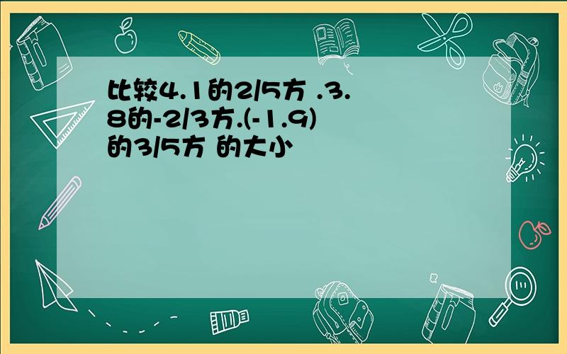 比较4.1的2/5方 .3.8的-2/3方.(-1.9)的3/5方 的大小