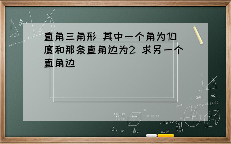 直角三角形 其中一个角为10度和那条直角边为2 求另一个直角边