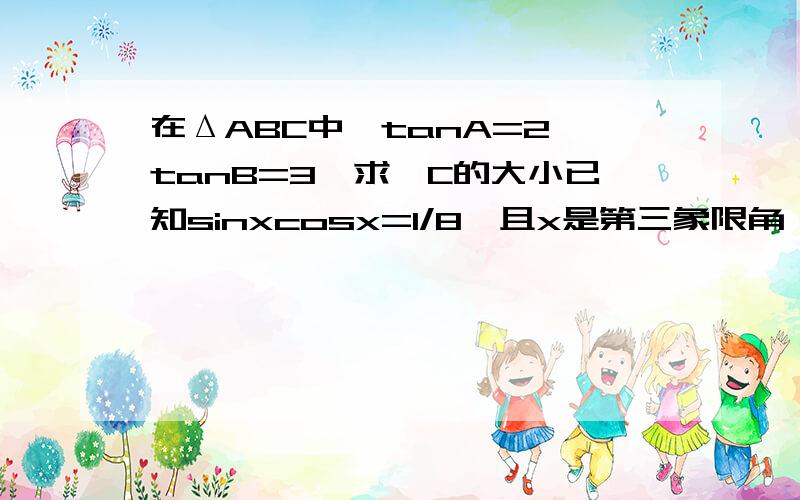 在ΔABC中,tanA=2,tanB=3,求∠C的大小已知sinxcosx=1/8,且x是第三象限角,求cos(π/4-x)的值已知sin α/2-cos α/2=-1/根号5,450°