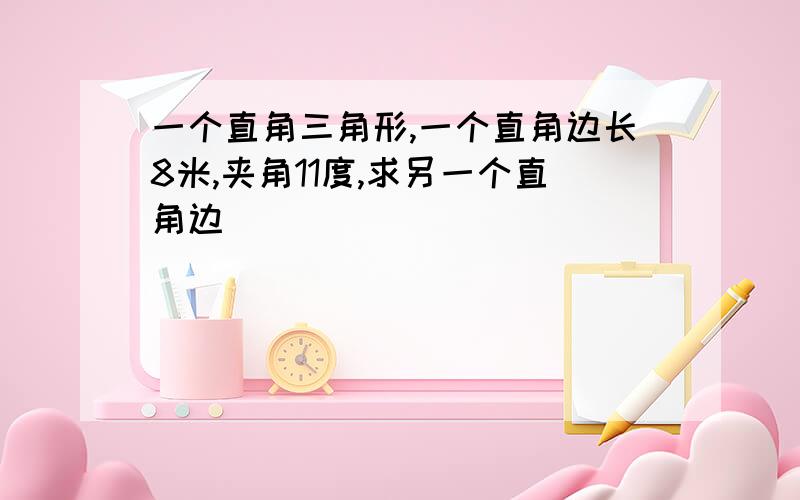 一个直角三角形,一个直角边长8米,夹角11度,求另一个直角边