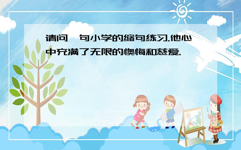 请问一句小学的缩句练习.他心中充满了无限的懊悔和慈爱.