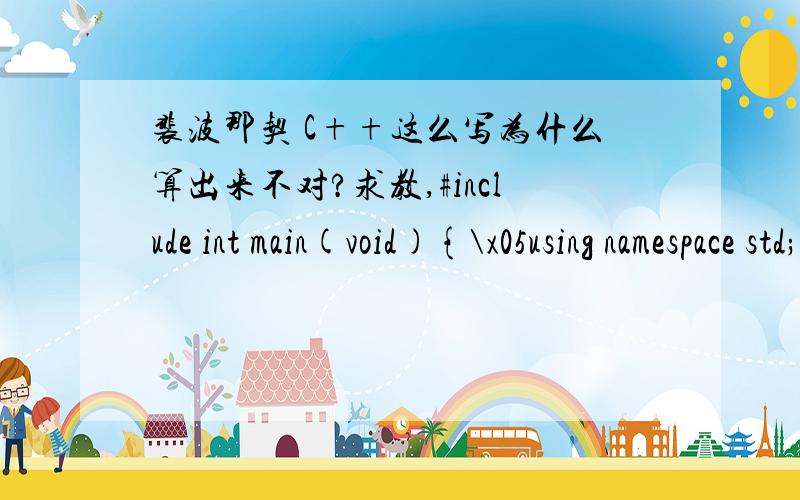 裴波那契 C++这么写为什么算出来不对?求教,#include int main(void){\x05using namespace std;\x05int i;\x05int f[20];\x05cin>>i;\x05f[0]=1;\x05f[1]=1;f[i] = f[i-1] + f[i-2];cout