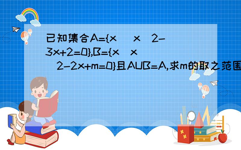 已知集合A={x |x^2-3x+2=0},B={x|x^2-2x+m=0}且AUB=A,求m的取之范围.