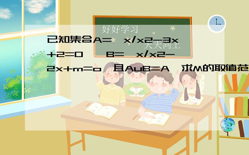 已知集合A=｛x/x2-3x+2=0｝,B=｛x/x2-2x+m=o｝且AuB=A,求M的取值范围.