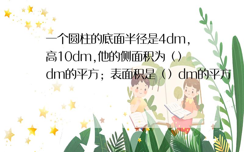 一个圆柱的底面半径是4dm,高10dm,他的侧面积为（）dm的平方；表面积是（）dm的平方