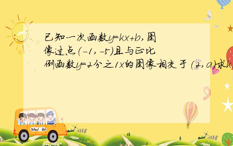 已知一次函数y=kx+b,图像过点（-1,-5)且与正比例函数y=2分之1x的图像相交于(2,a)求k.b的值