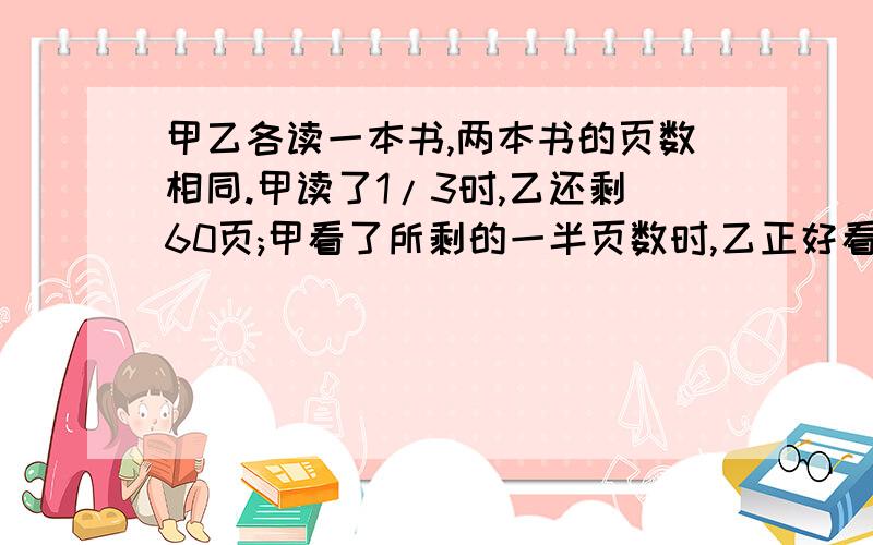 甲乙各读一本书,两本书的页数相同.甲读了1/3时,乙还剩60页;甲看了所剩的一半页数时,乙正好看了全书的一半,则:1.谁看的快?2.甲用1小时看完,乙用多少时间看完?3.这本书共有多少页?