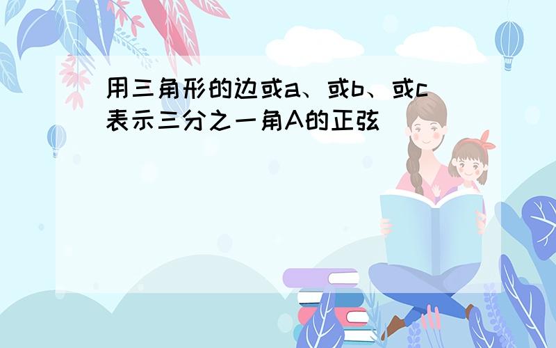 用三角形的边或a、或b、或c表示三分之一角A的正弦