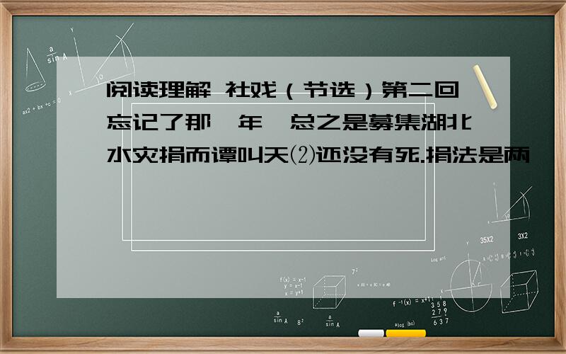 阅读理解 社戏（节选）第二回忘记了那一年,总之是募集湖北水灾捐而谭叫天⑵还没有死.捐法是两 　　元钱买一张戏票,可以到第一舞台去看戏,扮演的多是名角,其一就是小叫天.我 　　买了