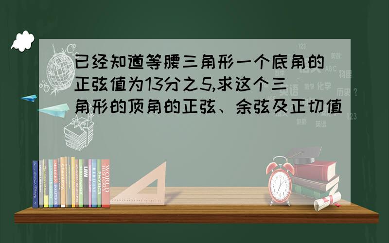 已经知道等腰三角形一个底角的正弦值为13分之5,求这个三角形的顶角的正弦、余弦及正切值