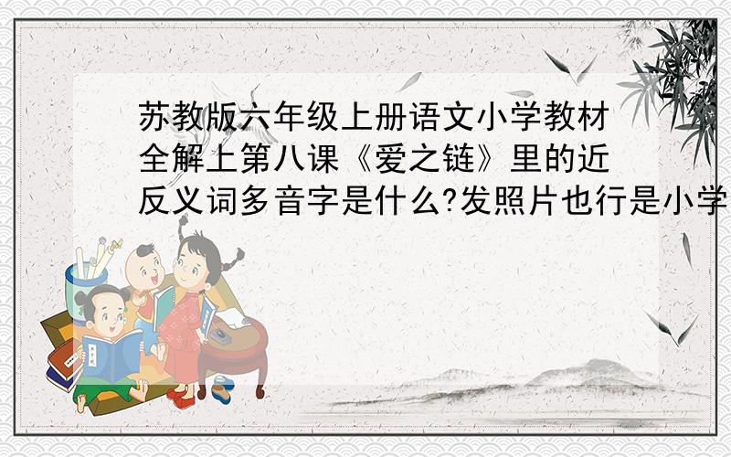 苏教版六年级上册语文小学教材全解上第八课《爱之链》里的近反义词多音字是什么?发照片也行是小学生教材全解