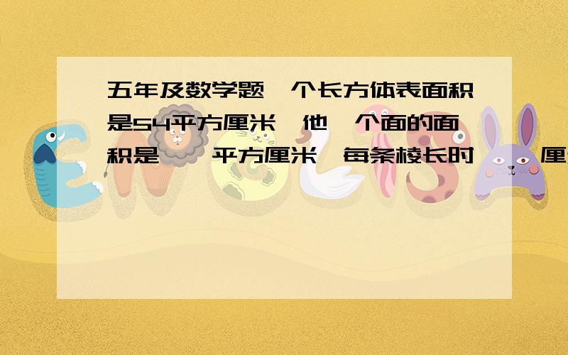 五年及数学题一个长方体表面积是54平方厘米,他一个面的面积是【】平方厘米,每条棱长时【 】厘米