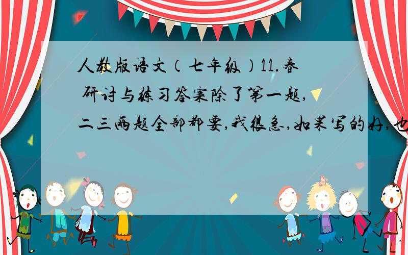 人教版语文（七年级）11.春 研讨与练习答案除了第一题,二三两题全部都要,我很急,如果写的好,也许会给个2.3分也说不定.（SORRY,目前我积分不高,不能给多,请别见怪