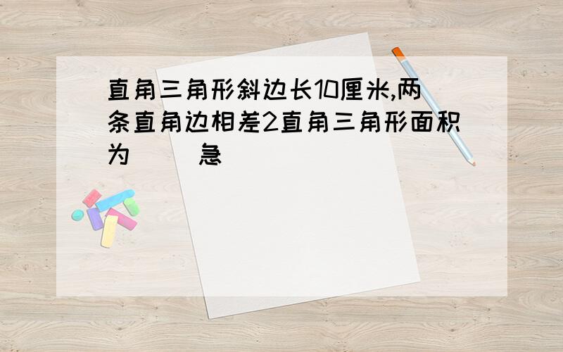 直角三角形斜边长10厘米,两条直角边相差2直角三角形面积为( )急