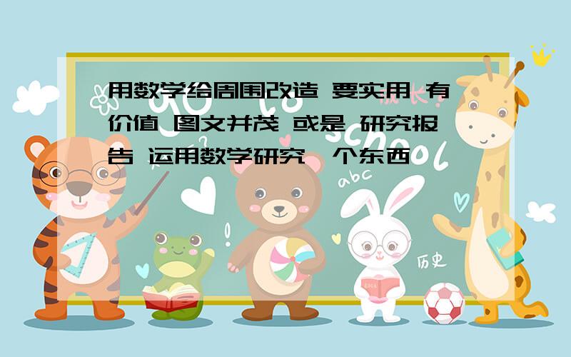 用数学给周围改造 要实用 有价值 图文并茂 或是 研究报告 运用数学研究一个东西