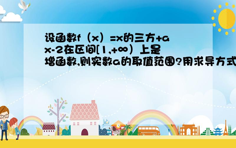 设函数f（x）=x的三方+ax-2在区间[1,+∞）上是增函数,则实数a的取值范围?用求导方式做!