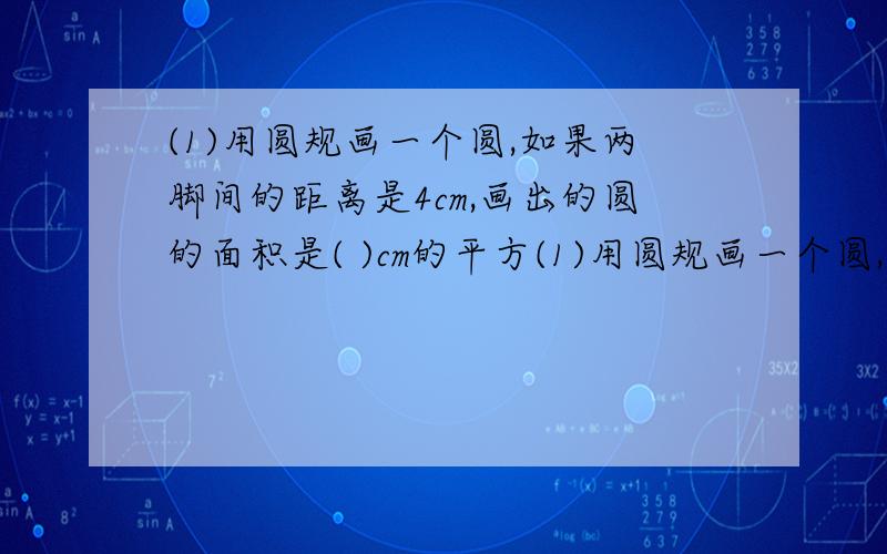 (1)用圆规画一个圆,如果两脚间的距离是4cm,画出的圆的面积是( )cm的平方(1)用圆规画一个圆,如果两脚间的距离是4cm,画出的圆的面积是(          )cm的平方.(2)圆的直径扩大2倍,周长扩大(         )倍