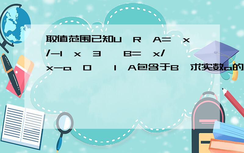 取值范围已知U∈R,A=｛x/-1≤x≤3｝,B=｛x/x-a＞0｝,1、A包含于B,求实数a的取值范围.2、A∩B≠空集