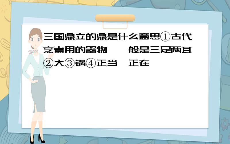 三国鼎立的鼎是什么意思①古代烹煮用的器物,一般是三足两耳②大③锅④正当,正在