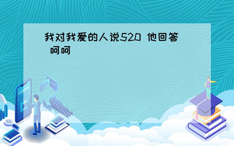 我对我爱的人说520 他回答 呵呵