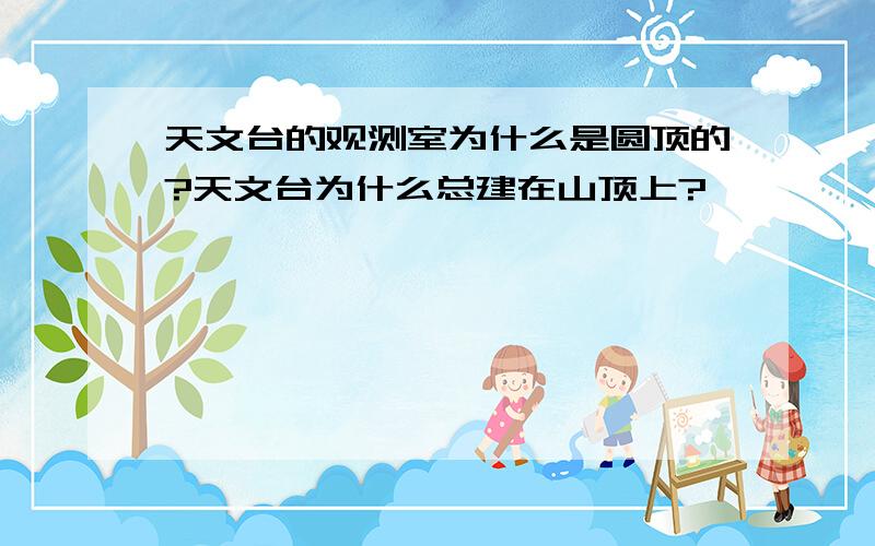 天文台的观测室为什么是圆顶的?天文台为什么总建在山顶上?